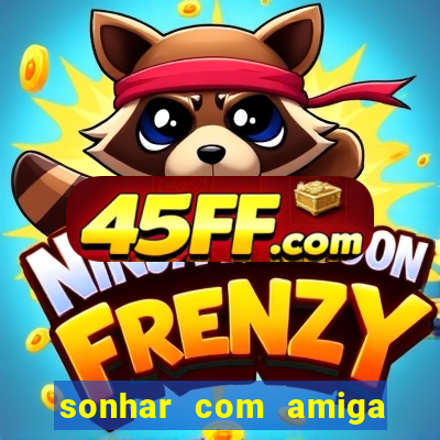 sonhar com amiga falsa jogo do bicho